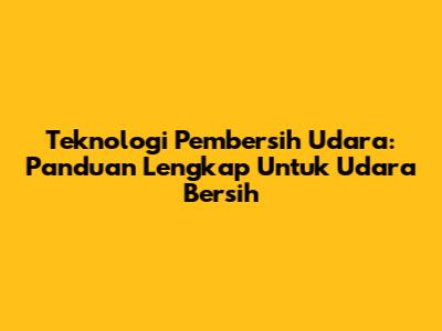 **Teknologi Pembersih Udara:** Panduan Lengkap Untuk Udara Bersih