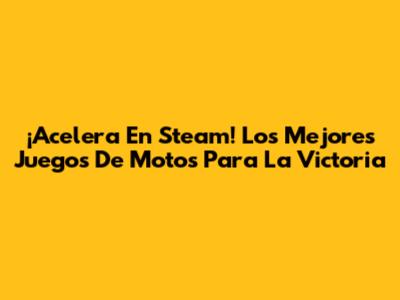 ¡Acelera En Steam! Los Mejores Juegos De Motos Para La Victoria