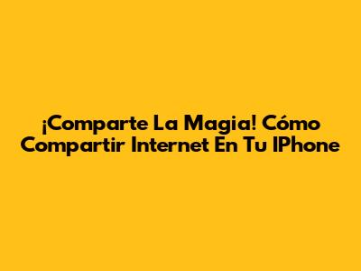¡Comparte La Magia! Cómo Compartir Internet En Tu IPhone