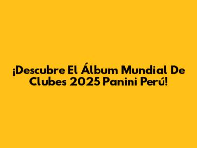 ¡Descubre El Álbum Mundial De Clubes 2025 Panini Perú!