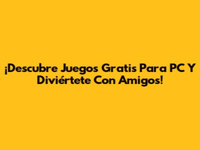 ¡Descubre Juegos Gratis Para PC Y Diviértete Con Amigos!