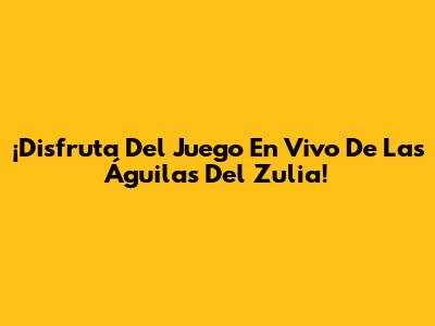 ¡Disfruta Del Juego En Vivo De Las Águilas Del Zulia!