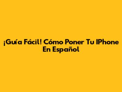 ¡Guía Fácil! Cómo Poner Tu IPhone En Español