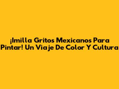 ¡Imilla Gritos Mexicanos Para Pintar! Un Viaje De Color Y Cultura