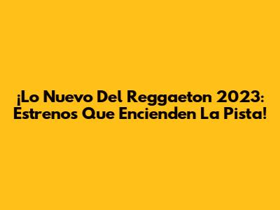 ¡Lo Nuevo Del Reggaeton 2023: Estrenos Que Encienden La Pista!