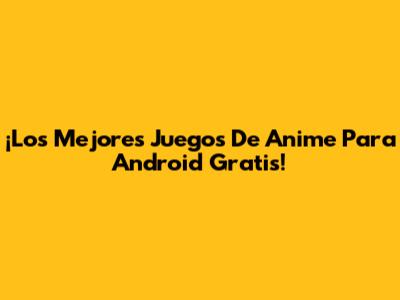 ¡Los Mejores Juegos De Anime Para Android Gratis!