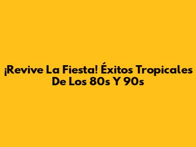 ¡Revive La Fiesta! Éxitos Tropicales De Los 80s Y 90s