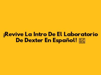¡Revive La Intro De 'El Laboratorio De Dexter' En Español! 🧪