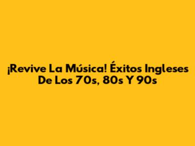 ¡Revive La Música! Éxitos Ingleses De Los 70s, 80s Y 90s