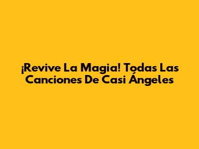 ¡Revive La Magia! Todas Las Canciones De Casi Ángeles