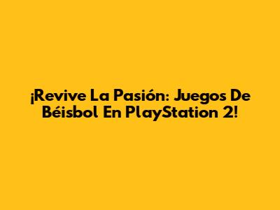 ¡Revive La Pasión: Juegos De Béisbol En PlayStation 2!