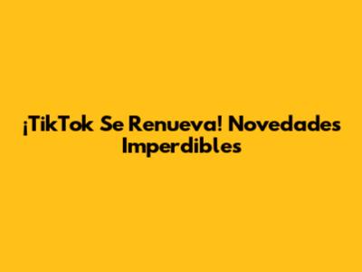 ¡TikTok Se Renueva! Novedades Imperdibles