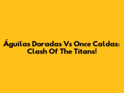 Águilas Doradas Vs Once Caldas: Clash Of The Titans!