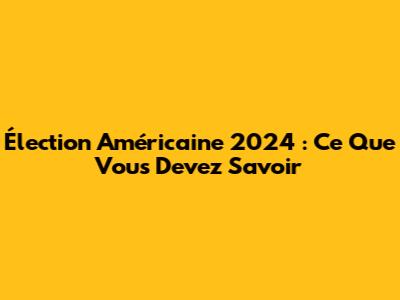 Élection Américaine 2024 : Ce Que Vous Devez Savoir
