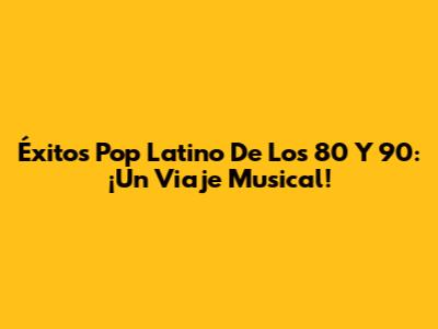Éxitos Pop Latino De Los 80 Y 90: ¡Un Viaje Musical!