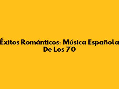 Éxitos Románticos: Música Española De Los 70