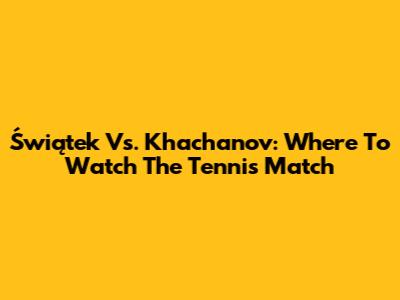 Świątek Vs. Khachanov: Where To Watch The Tennis Match