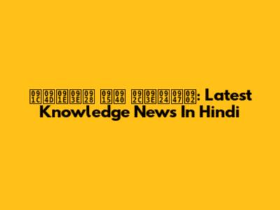 ज्ञान की बातें: Latest Knowledge News In Hindi