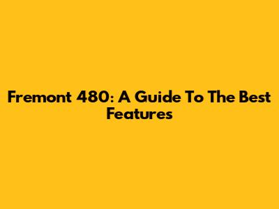  Fremont 480: A Guide To The Best Features