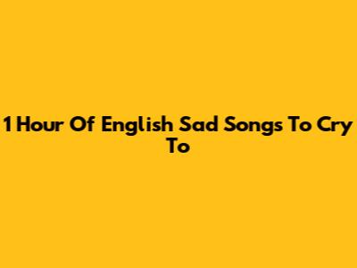 1 Hour Of English Sad Songs To Cry To