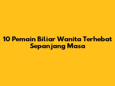 10 Pemain Biliar Wanita Terhebat Sepanjang Masa
