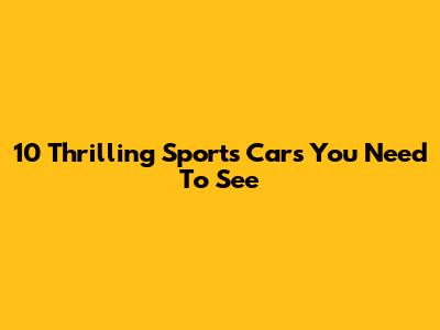 10 Thrilling Sports Cars You Need To See