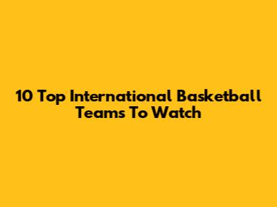 10 Top International Basketball Teams To Watch