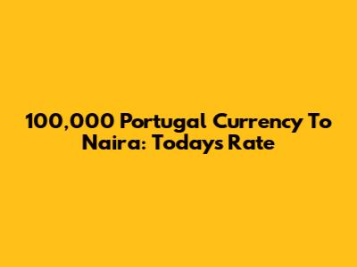 100,000 Portugal Currency To Naira: Today's Rate