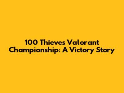 100 Thieves Valorant Championship: A Victory Story