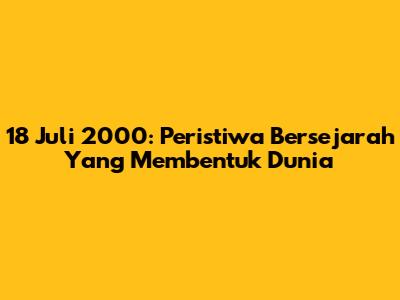 18 Juli 2000: Peristiwa Bersejarah Yang Membentuk Dunia