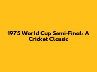 1975 World Cup Semi-Final: A Cricket Classic