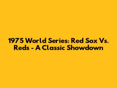 1975 World Series: Red Sox Vs. Reds - A Classic Showdown