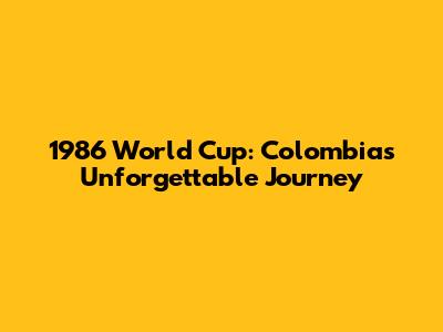 1986 World Cup: Colombia's Unforgettable Journey