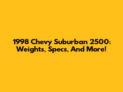 1998 Chevy Suburban 2500: Weights, Specs, And More!