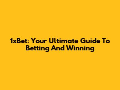 1xBet: Your Ultimate Guide To Betting And Winning