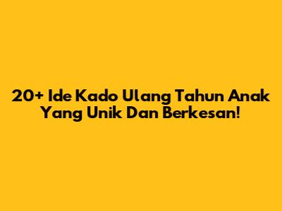 20+ Ide Kado Ulang Tahun Anak Yang Unik Dan Berkesan!