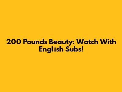 200 Pounds Beauty: Watch With English Subs!