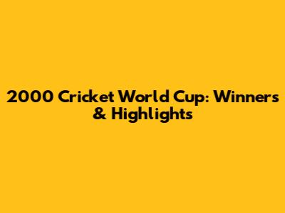 2000 Cricket World Cup: Winners & Highlights