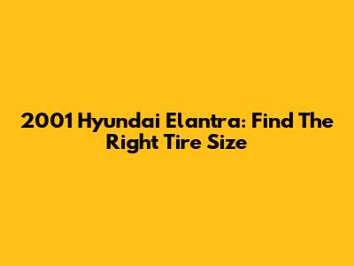 2001 Hyundai Elantra: Find The Right Tire Size