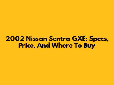 2002 Nissan Sentra GXE: Specs, Price, And Where To Buy