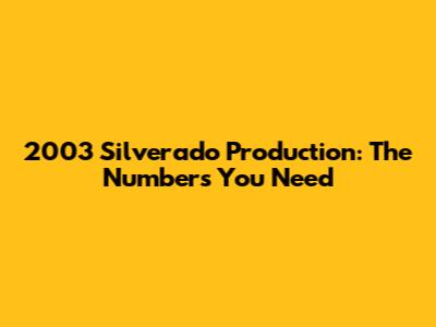 2003 Silverado Production: The Numbers You Need