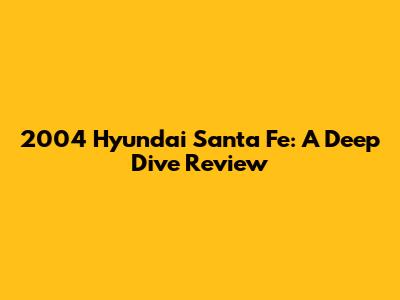 2004 Hyundai Santa Fe: A Deep Dive Review