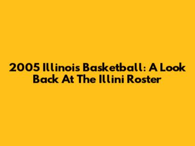 2005 Illinois Basketball: A Look Back At The Illini Roster