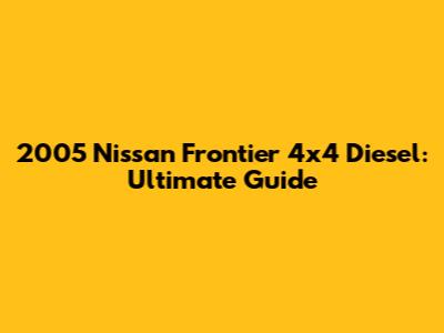 2005 Nissan Frontier 4x4 Diesel: Ultimate Guide