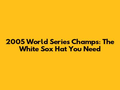 2005 World Series Champs: The White Sox Hat You Need