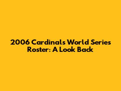 2006 Cardinals World Series Roster: A Look Back