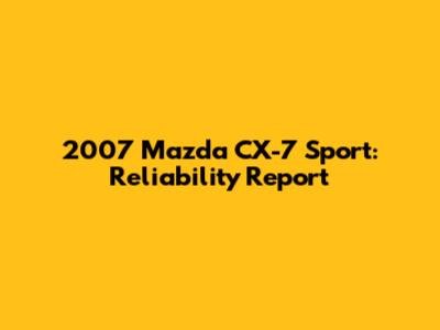 2007 Mazda CX-7 Sport: Reliability Report