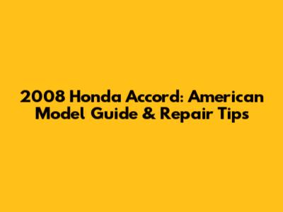 2008 Honda Accord: American Model Guide & Repair Tips