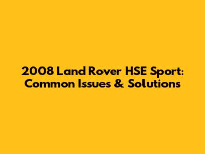 2008 Land Rover HSE Sport: Common Issues & Solutions