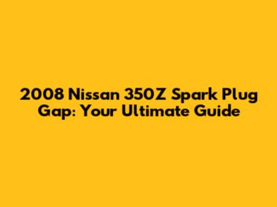 2008 Nissan 350Z Spark Plug Gap: Your Ultimate Guide